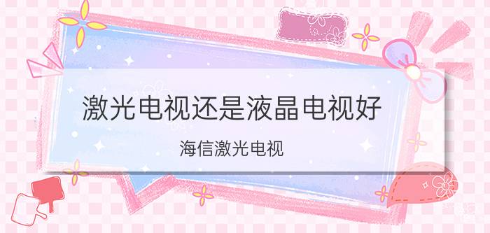 激光电视还是液晶电视好 海信激光电视，和液晶电视一样吗？